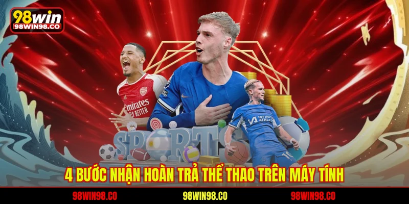Hoàn Trả Thể Thao 98WIN Chi Tiết Dành Cho Hội Viên Mới 4 bước nhận hoàn trả thể thao trên máy tính