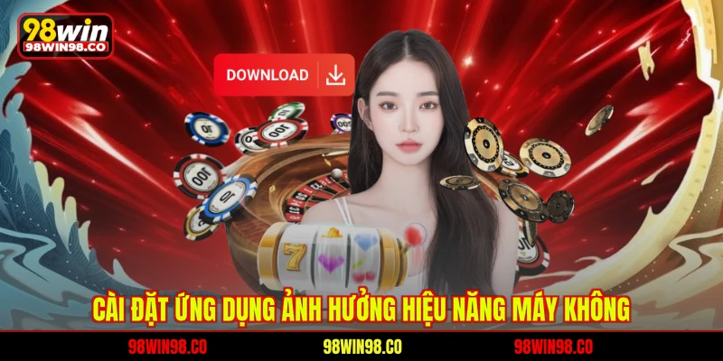 Tải App 98WIN Nhanh Chóng, Điều Kiện Và Hướng Dẫn Chi Tiết Cài đặt ứng dụng ảnh hưởng hiệu năng máy không
