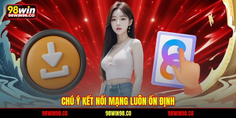 Tải App 98WIN Nhanh Chóng, Điều Kiện Và Hướng Dẫn Chi Tiết Chú ý kết nối mạng luôn ổn định