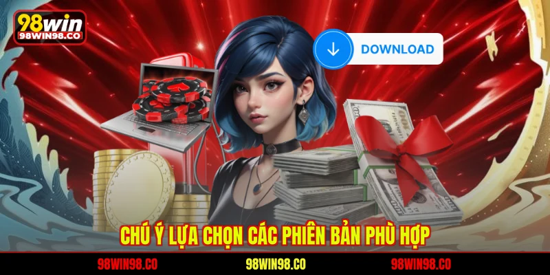 Tải App 98WIN Nhanh Chóng, Điều Kiện Và Hướng Dẫn Chi Tiết Chú ý lựa chọn các phiên bản phù hợp