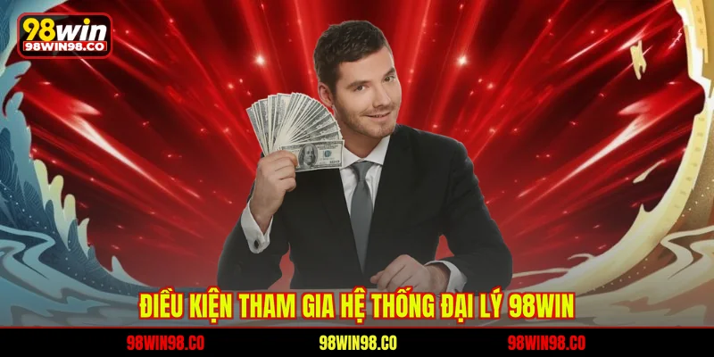 Đại Lý 98WIN - Hợp Tác Bền Vững Thu Nhập Ổn Định Nhất Điều kiện tham gia hệ thống đại lý 98WIN
