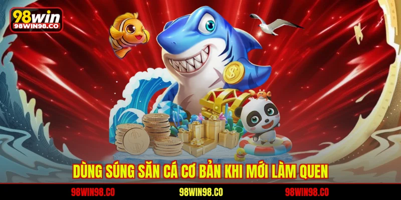 Bắn Cá Xèng 98WIN – Thế Giới Giải Trí Đại Dương Đỉnh Cao Dùng súng săn cá cơ bản khi mới làm quen