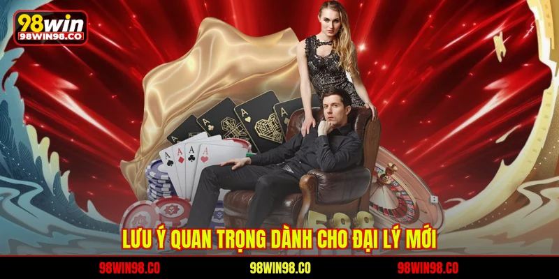 Đại Lý 98WIN - Hợp Tác Bền Vững Thu Nhập Ổn Định Nhất Lưu ý quan trọng dành cho đại lý mới