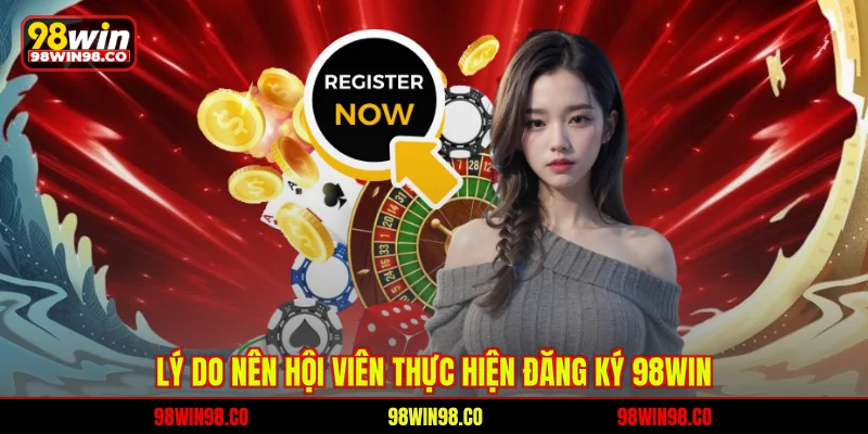 Đăng Ký 98WIN Nhanh Gọn, Điều Kiện Và Quy Trình Chi Tiết Lý do nên hội viên thực hiện đăng ký 98WIN