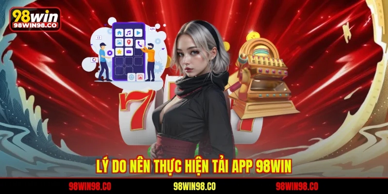 Tải App 98WIN Nhanh Chóng, Điều Kiện Và Hướng Dẫn Chi Tiết Lý do nên thực hiện tải app 98WIN